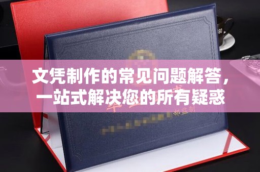 抚远文凭制作的常见问题解答，一站式解决您的所有疑惑