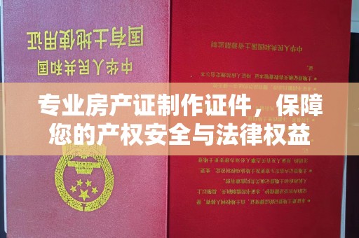 抚远专业房产证制作证件，保障您的产权安全与法律权益