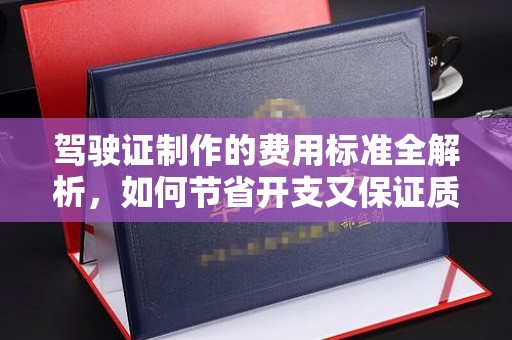 抚远驾驶证制作的费用标准全解析，如何节省开支又保证质量？