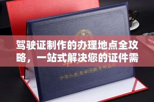 抚远驾驶证制作的办理地点全攻略，一站式解决您的证件需求