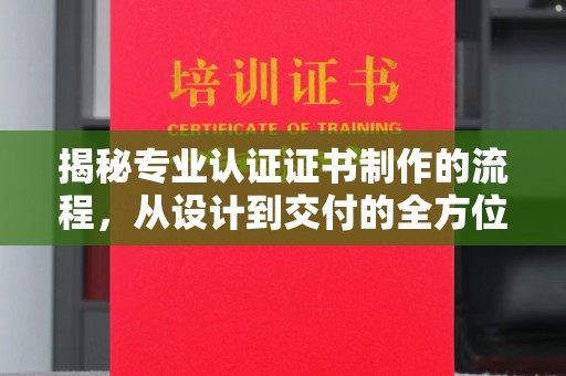 抚远揭秘专业认证证书制作的流程，从设计到交付的全方位指南