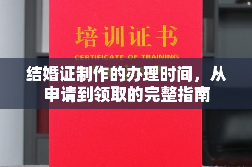 抚远结婚证制作的办理时间，从申请到领取的完整指南
