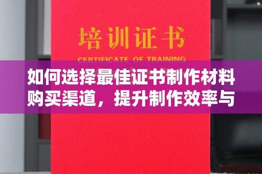 抚远如何选择最佳证书制作材料购买渠道，提升制作效率与质量
