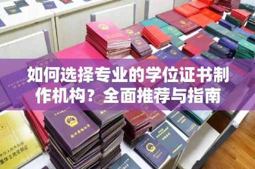 抚远如何选择专业的学位证书制作机构？全面推荐与指南