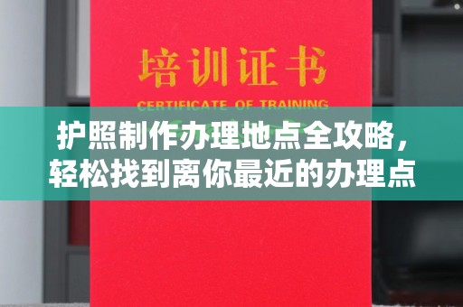 抚远护照制作办理地点全攻略，轻松找到离你最近的办理点