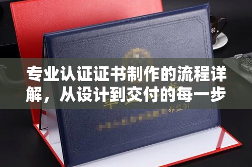 抚远专业认证证书制作的流程详解，从设计到交付的每一步