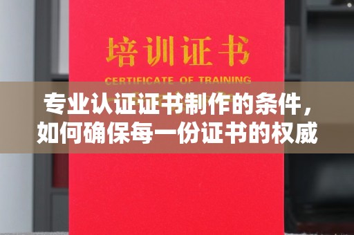 抚远专业认证证书制作的条件，如何确保每一份证书的权威与可信